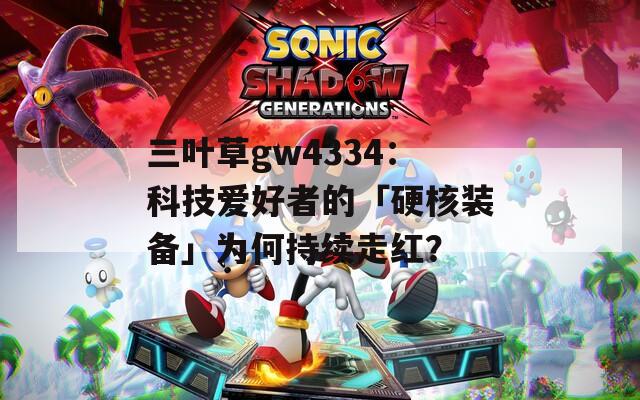 三叶草gw4334：科技爱好者的「硬核装备」为何持续走红？