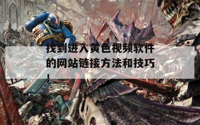 找到进入黄色视频软件的网站链接方法和技巧！