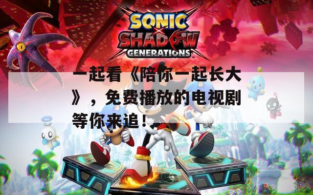 一起看《陪你一起长大》，免费播放的电视剧等你来追！
