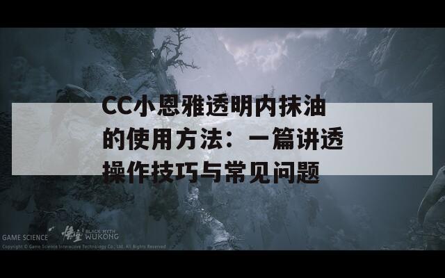 CC小恩雅透明内抹油的使用方法：一篇讲透操作技巧与常见问题