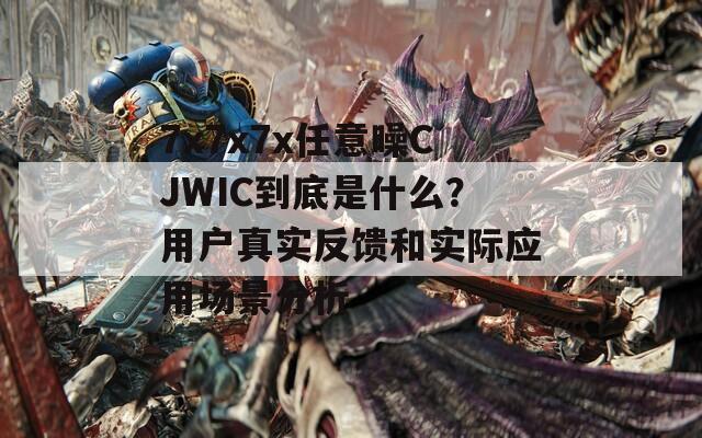 7x7x7x任意噪CJWIC到底是什么？用户真实反馈和实际应用场景分析