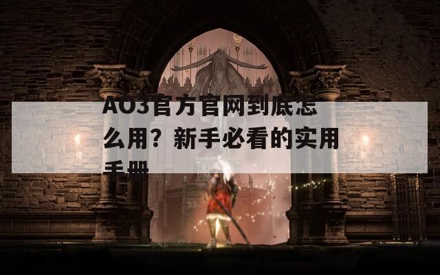 AO3官方官网到底怎么用？新手必看的实用手册