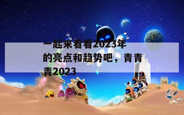 一起来看看2023年的亮点和趋势吧，青青青2023