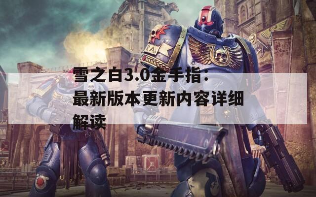 雪之白3.0金手指：最新版本更新内容详细解读
