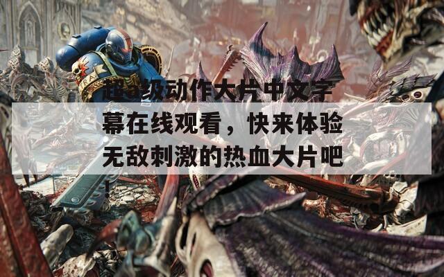 超a级动作大片中文字幕在线观看，快来体验无敌刺激的热血大片吧！