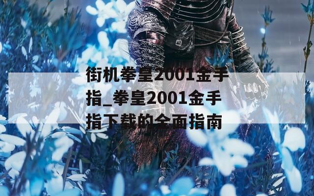 街机拳皇2001金手指_拳皇2001金手指下载的全面指南