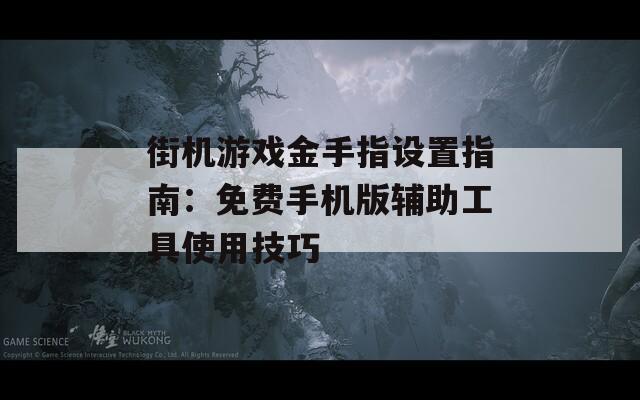街机游戏金手指设置指南：免费手机版辅助工具使用技巧