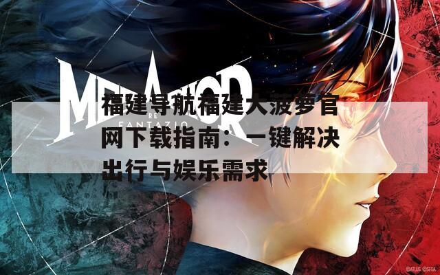 福建导航福建大菠萝官网下载指南：一键解决出行与娱乐需求