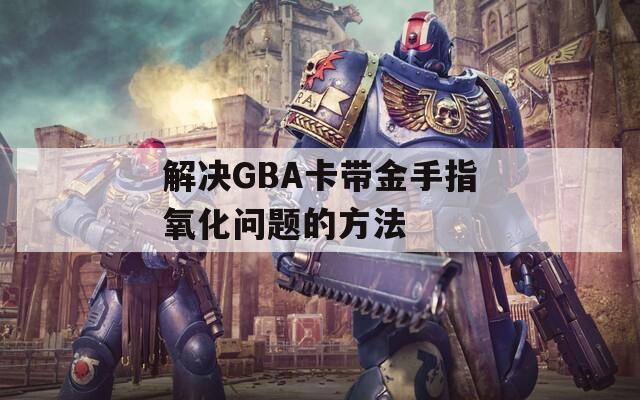 解决GBA卡带金手指氧化问题的方法