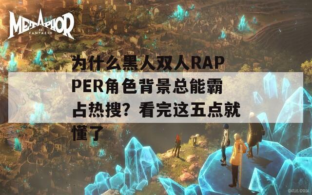 为什么黑人双人RAPPER角色背景总能霸占热搜？看完这五点就懂了