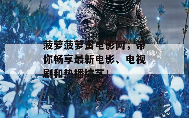 菠萝菠萝蜜电影网，带你畅享最新电影、电视剧和热播综艺！