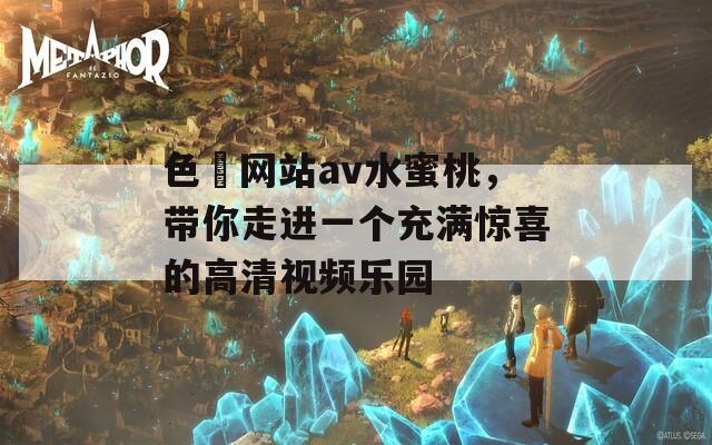 色婬网站av水蜜桃，带你走进一个充满惊喜的高清视频乐园