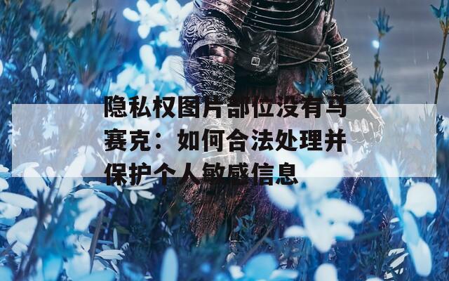 隐私权图片部位没有马赛克：如何合法处理并保护个人敏感信息
