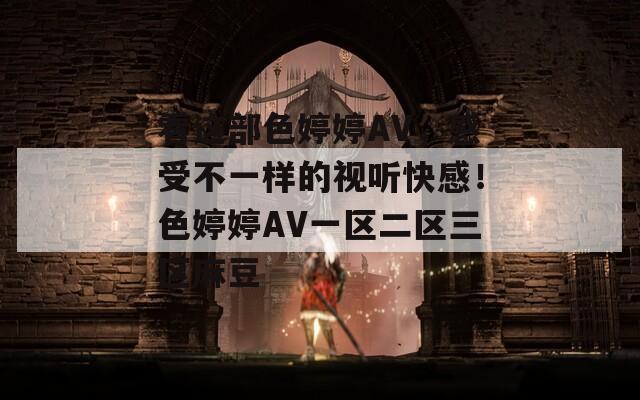 看这部色婷婷AV，感受不一样的视听快感！色婷婷AV一区二区三区麻豆