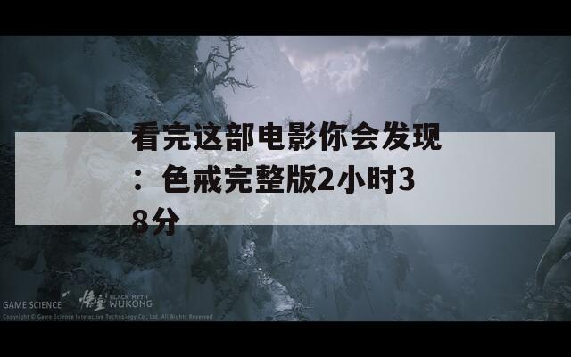 看完这部电影你会发现：色戒完整版2小时38分