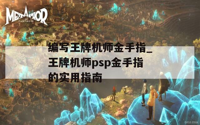 编写王牌机师金手指_王牌机师psp金手指的实用指南