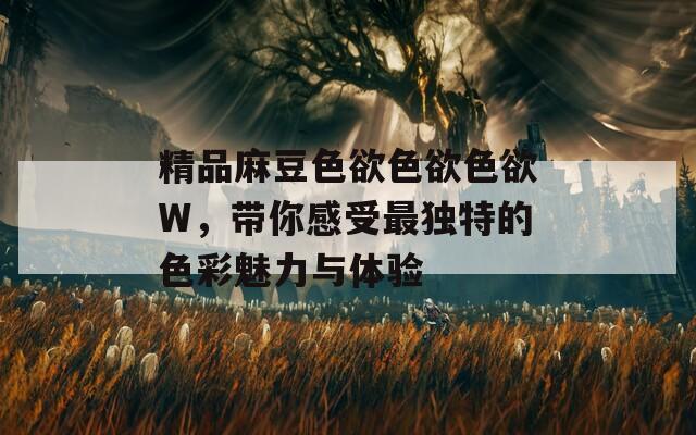 精品麻豆色欲色欲色欲W，带你感受最独特的色彩魅力与体验