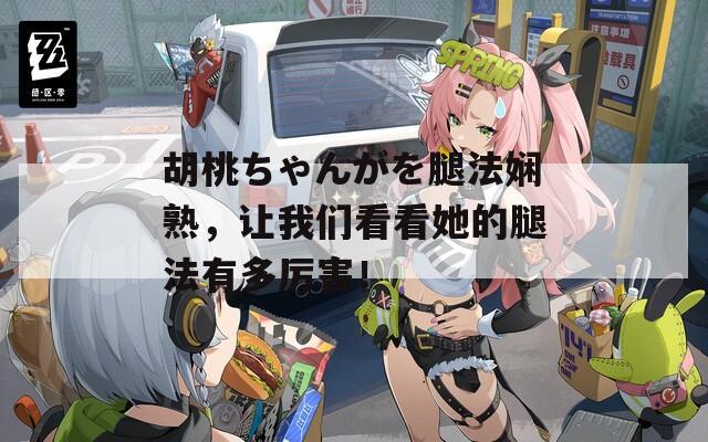 胡桃ちゃんがを腿法娴熟，让我们看看她的腿法有多厉害！