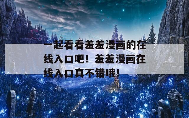 一起看看羞羞漫画的在线入口吧！羞羞漫画在线入口真不错哦！