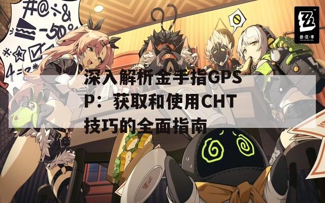 深入解析金手指GPSP：获取和使用CHT技巧的全面指南