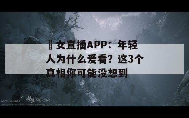 祼女直播APP：年轻人为什么爱看？这3个真相你可能没想到
