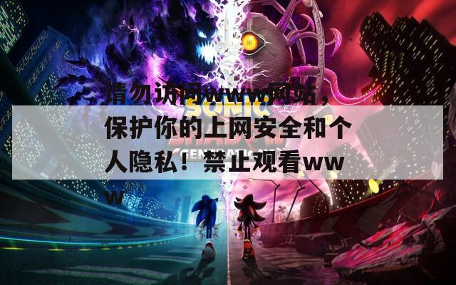 请勿访问www网站，保护你的上网安全和个人隐私！禁止观看www