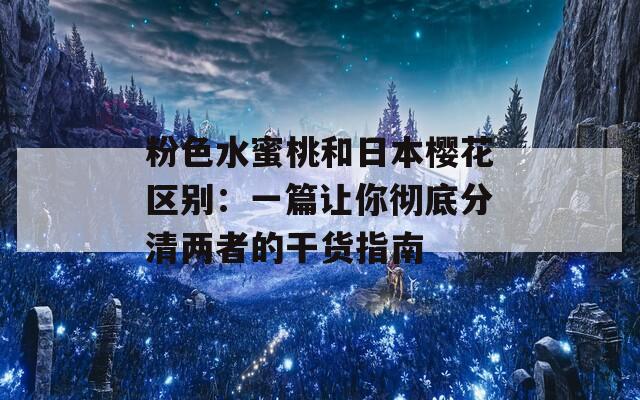 粉色水蜜桃和日本樱花区别：一篇让你彻底分清两者的干货指南