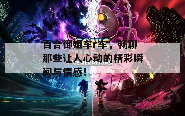 百合御姐车r车，畅聊那些让人心动的精彩瞬间与情感！