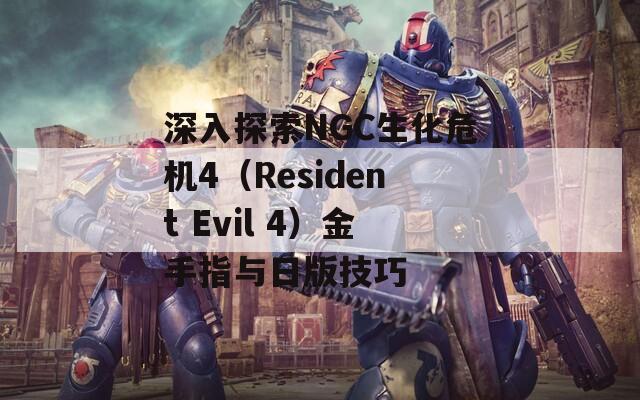 深入探索NGC生化危机4（Resident Evil 4）金手指与日版技巧