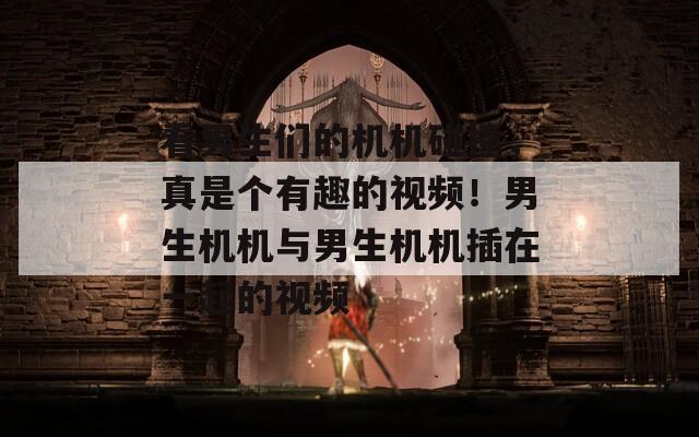 看男生们的机机碰撞，真是个有趣的视频！男生机机与男生机机插在一起的视频