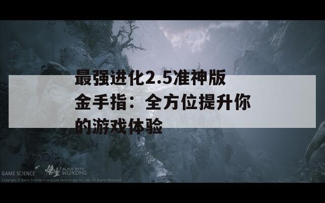 最强进化2.5准神版金手指：全方位提升你的游戏体验