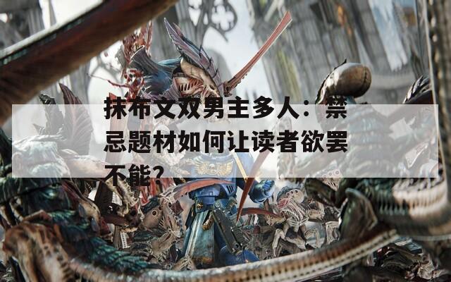 抹布文双男主多人：禁忌题材如何让读者欲罢不能？