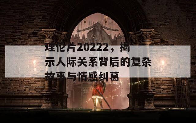 理伦片20222，揭示人际关系背后的复杂故事与情感纠葛