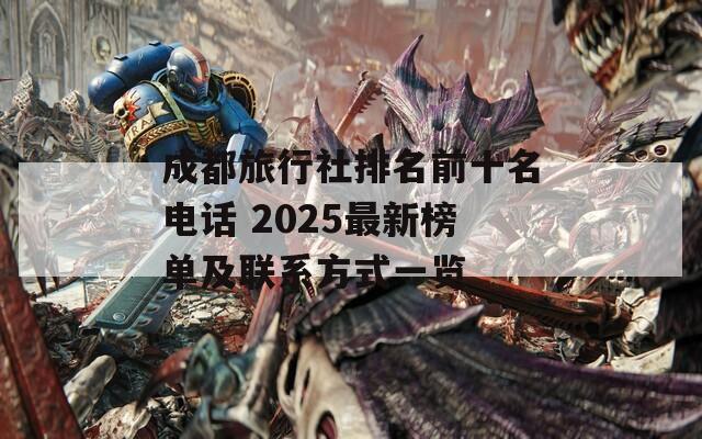 成都旅行社排名前十名电话 2025最新榜单及联系方式一览