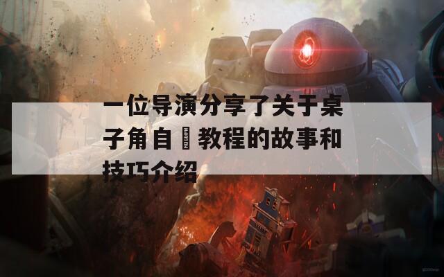 一位导演分享了关于桌子角自褽教程的故事和技巧介绍