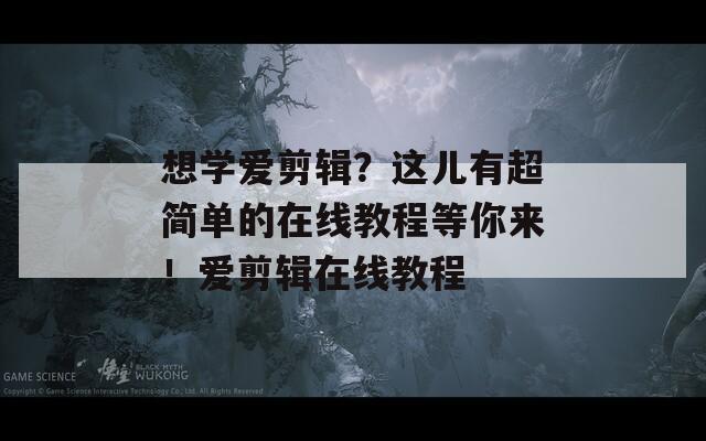 想学爱剪辑？这儿有超简单的在线教程等你来！爱剪辑在线教程