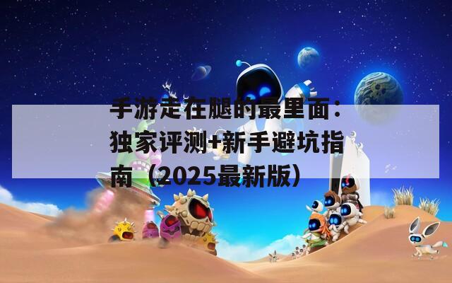 手游走在腿的最里面：独家评测+新手避坑指南（2025最新版）