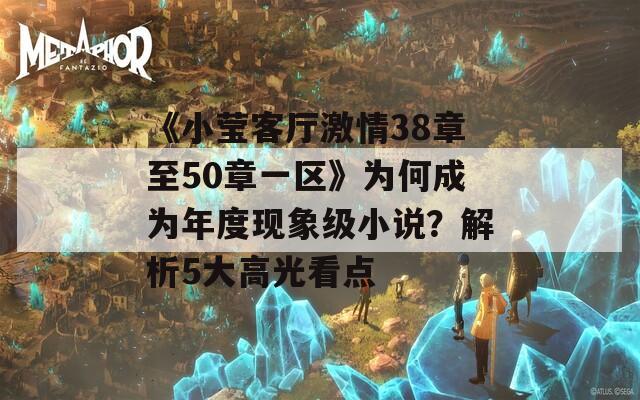 《小莹客厅激情38章至50章一区》为何成为年度现象级小说？解析5大高光看点