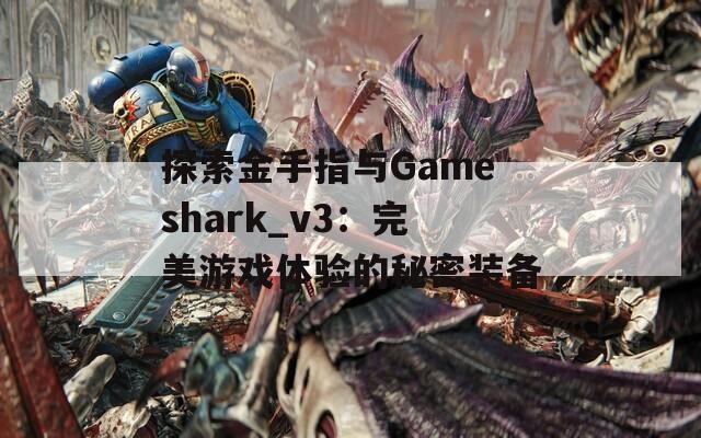 探索金手指与Gameshark_v3：完美游戏体验的秘密装备