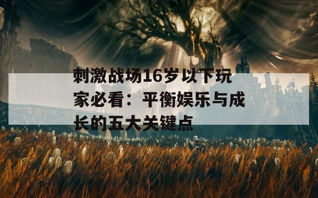 刺激战场16岁以下玩家必看：平衡娱乐与成长的五大关键点