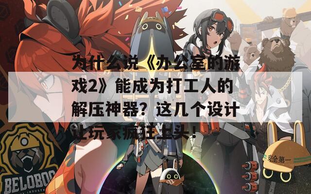 为什么说《办公室的游戏2》能成为打工人的解压神器？这几个设计让玩家疯狂上头！