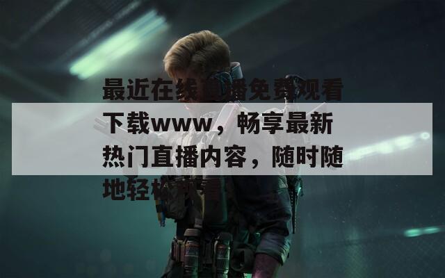 最近在线直播免费观看下载www，畅享最新热门直播内容，随时随地轻松观看！