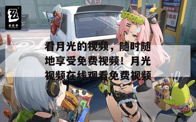 看月光的视频，随时随地享受免费视频！月光视频在线观看免费视频