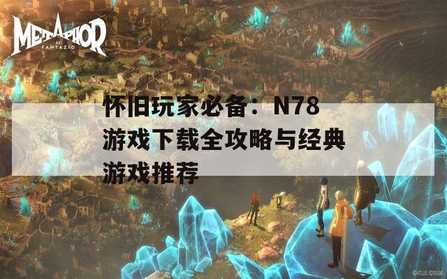 怀旧玩家必备：N78游戏下载全攻略与经典游戏推荐
