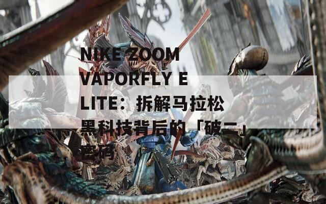 NIKE ZOOM VAPORFLY ELITE：拆解马拉松黑科技背后的「破二」密码