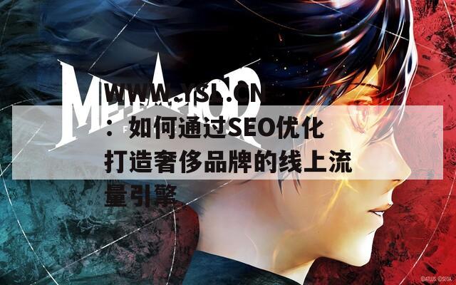 WWW.YSL.CN：如何通过SEO优化打造奢侈品牌的线上流量引擎