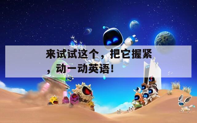 来试试这个，把它握紧，动一动英语！