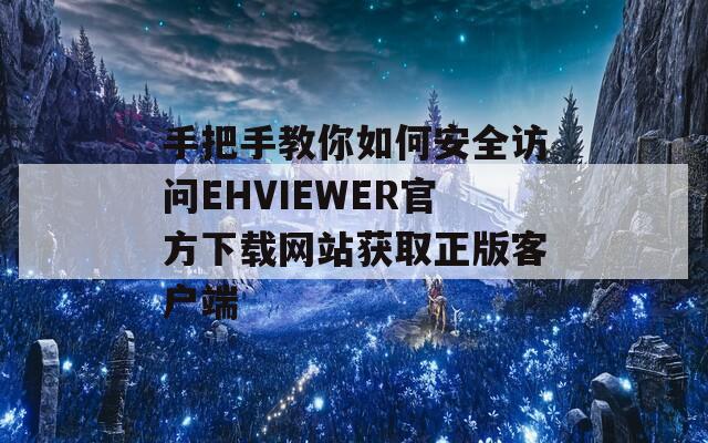 手把手教你如何安全访问EHVIEWER官方下载网站获取正版客户端