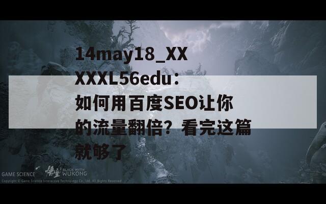 14may18_XXXXXL56edu：如何用百度SEO让你的流量翻倍？看完这篇就够了