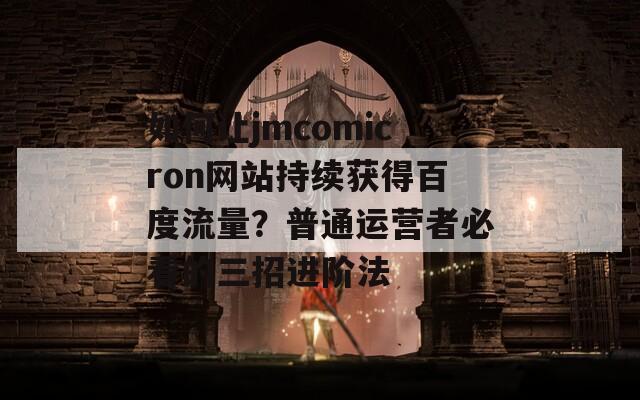 如何让jmcomicron网站持续获得百度流量？普通运营者必看的三招进阶法